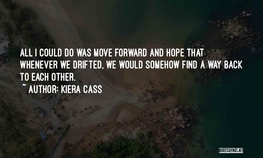 Kiera Cass Quotes: All I Could Do Was Move Forward And Hope That Whenever We Drifted, We Would Somehow Find A Way Back