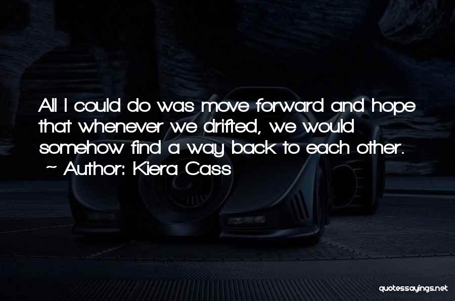 Kiera Cass Quotes: All I Could Do Was Move Forward And Hope That Whenever We Drifted, We Would Somehow Find A Way Back