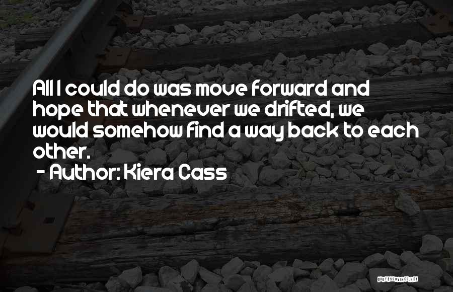 Kiera Cass Quotes: All I Could Do Was Move Forward And Hope That Whenever We Drifted, We Would Somehow Find A Way Back