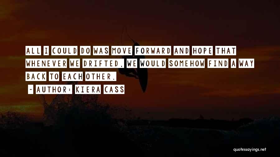 Kiera Cass Quotes: All I Could Do Was Move Forward And Hope That Whenever We Drifted, We Would Somehow Find A Way Back