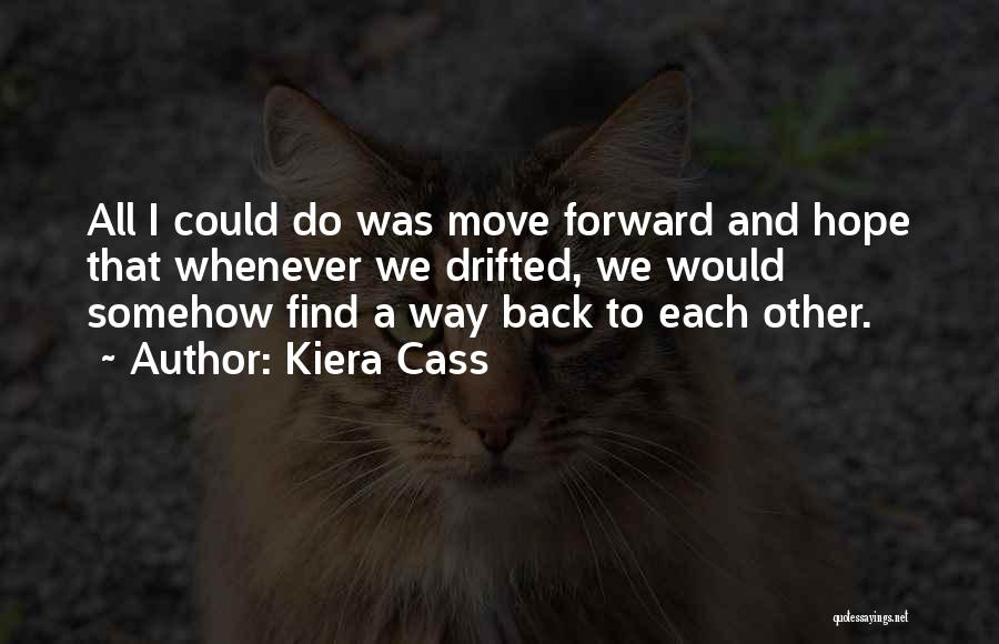 Kiera Cass Quotes: All I Could Do Was Move Forward And Hope That Whenever We Drifted, We Would Somehow Find A Way Back