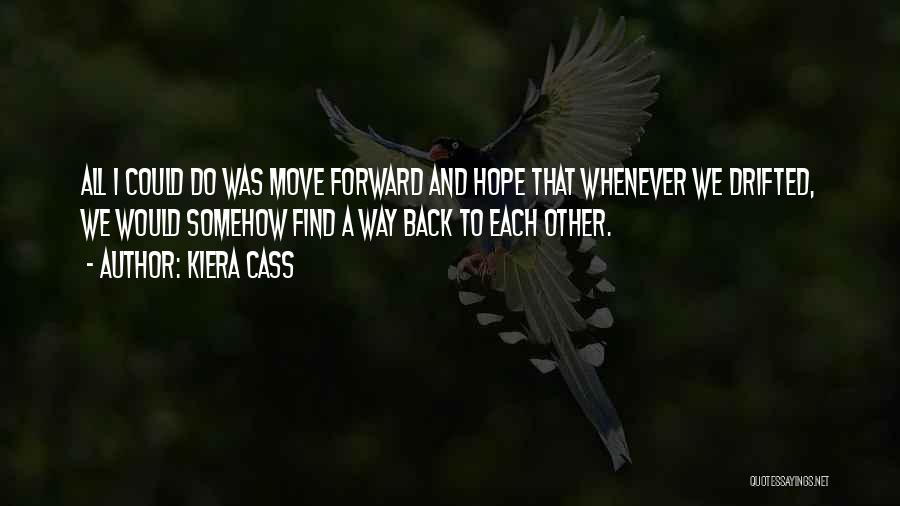 Kiera Cass Quotes: All I Could Do Was Move Forward And Hope That Whenever We Drifted, We Would Somehow Find A Way Back