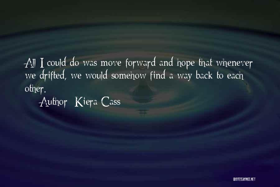 Kiera Cass Quotes: All I Could Do Was Move Forward And Hope That Whenever We Drifted, We Would Somehow Find A Way Back