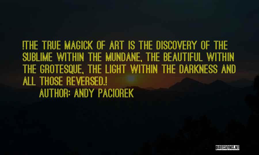 Andy Paciorek Quotes: !the True Magick Of Art Is The Discovery Of The Sublime Within The Mundane, The Beautiful Within The Grotesque, The