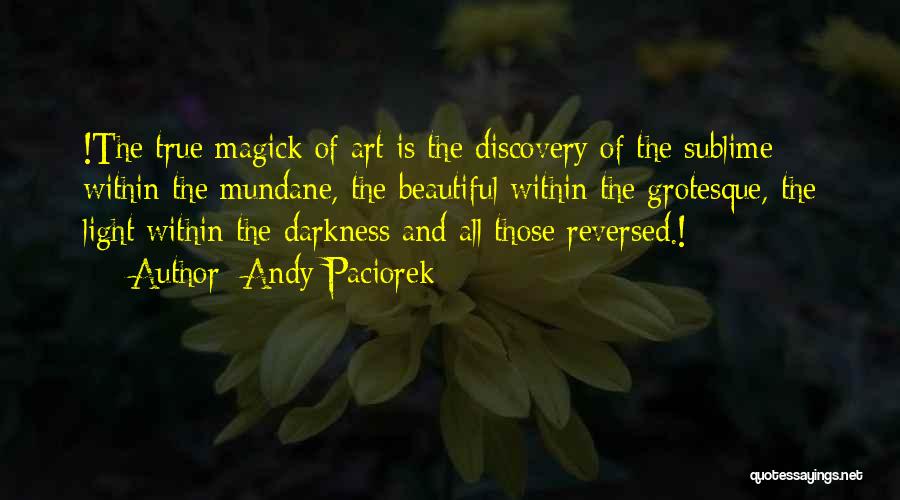 Andy Paciorek Quotes: !the True Magick Of Art Is The Discovery Of The Sublime Within The Mundane, The Beautiful Within The Grotesque, The