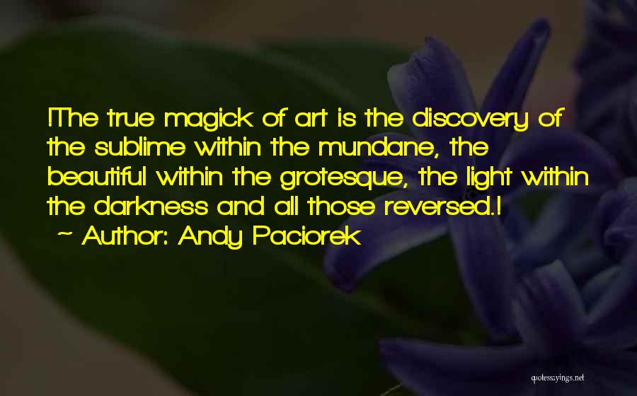 Andy Paciorek Quotes: !the True Magick Of Art Is The Discovery Of The Sublime Within The Mundane, The Beautiful Within The Grotesque, The