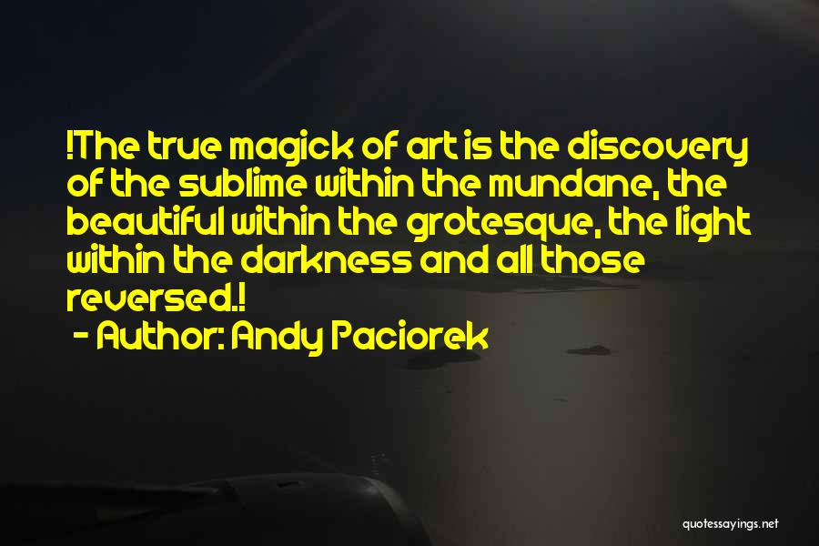 Andy Paciorek Quotes: !the True Magick Of Art Is The Discovery Of The Sublime Within The Mundane, The Beautiful Within The Grotesque, The