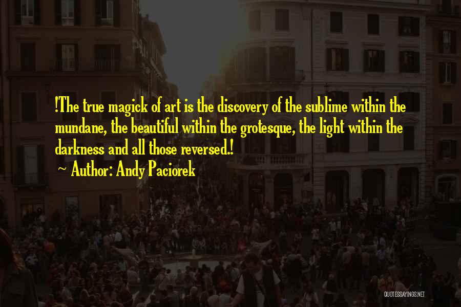 Andy Paciorek Quotes: !the True Magick Of Art Is The Discovery Of The Sublime Within The Mundane, The Beautiful Within The Grotesque, The