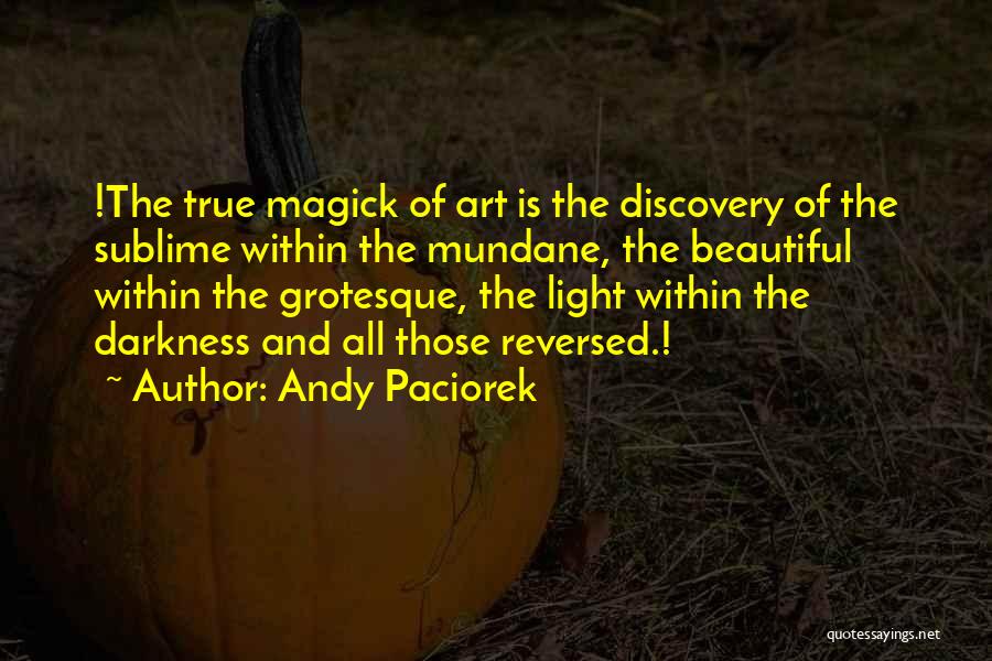 Andy Paciorek Quotes: !the True Magick Of Art Is The Discovery Of The Sublime Within The Mundane, The Beautiful Within The Grotesque, The