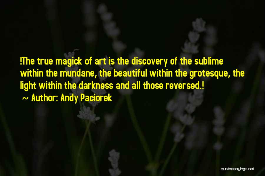 Andy Paciorek Quotes: !the True Magick Of Art Is The Discovery Of The Sublime Within The Mundane, The Beautiful Within The Grotesque, The