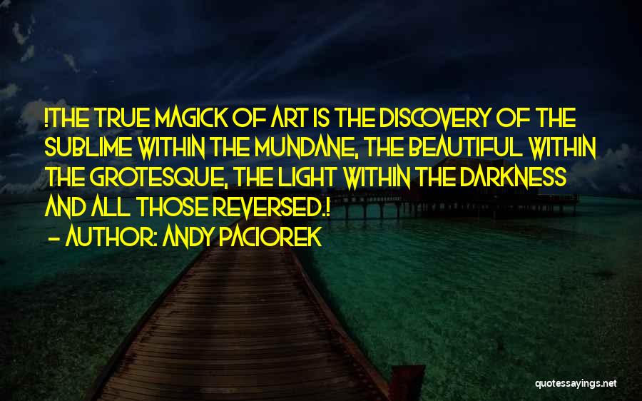 Andy Paciorek Quotes: !the True Magick Of Art Is The Discovery Of The Sublime Within The Mundane, The Beautiful Within The Grotesque, The