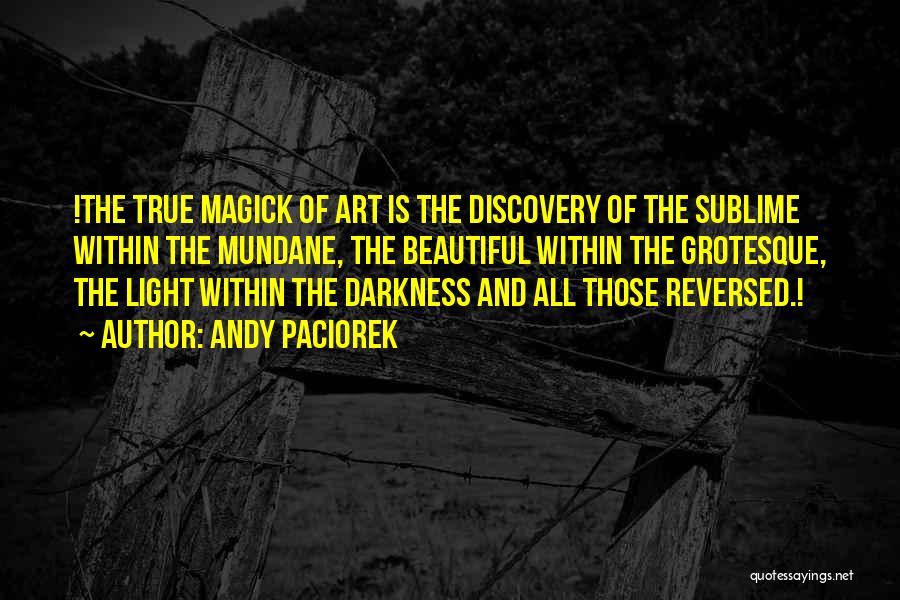 Andy Paciorek Quotes: !the True Magick Of Art Is The Discovery Of The Sublime Within The Mundane, The Beautiful Within The Grotesque, The