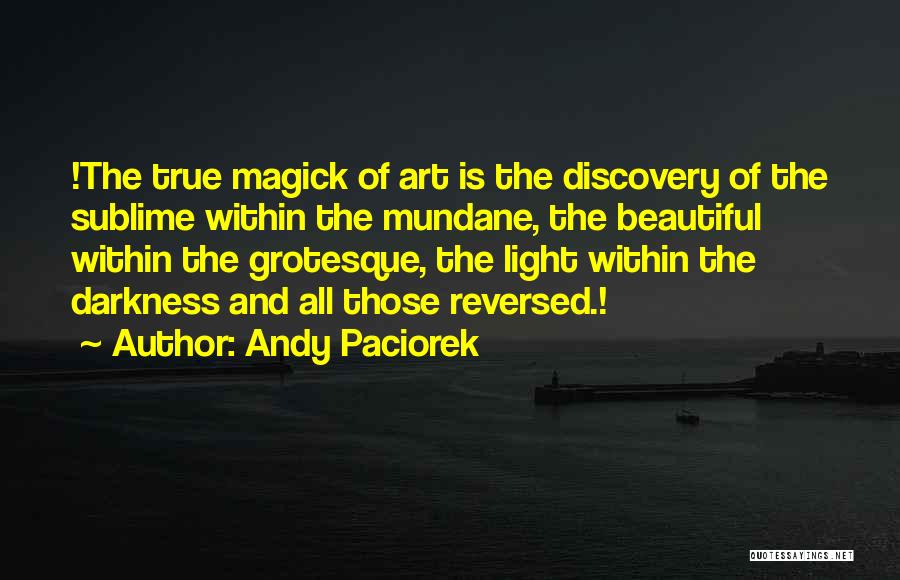 Andy Paciorek Quotes: !the True Magick Of Art Is The Discovery Of The Sublime Within The Mundane, The Beautiful Within The Grotesque, The