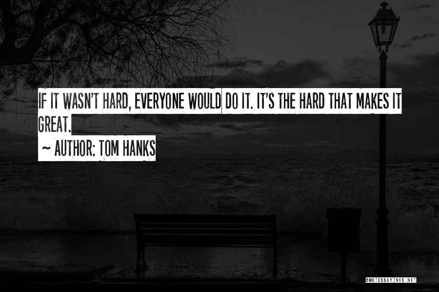 Tom Hanks Quotes: If It Wasn't Hard, Everyone Would Do It. It's The Hard That Makes It Great.