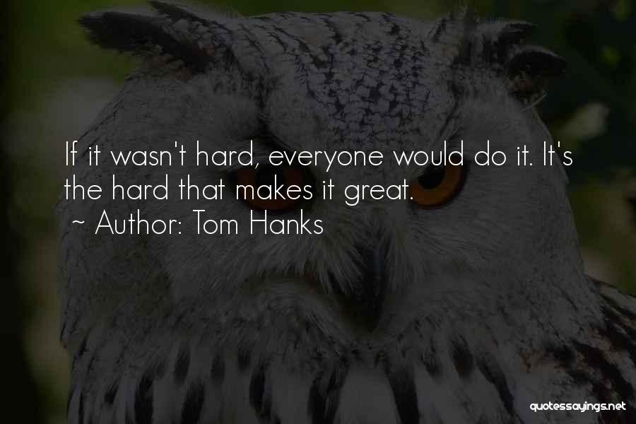 Tom Hanks Quotes: If It Wasn't Hard, Everyone Would Do It. It's The Hard That Makes It Great.