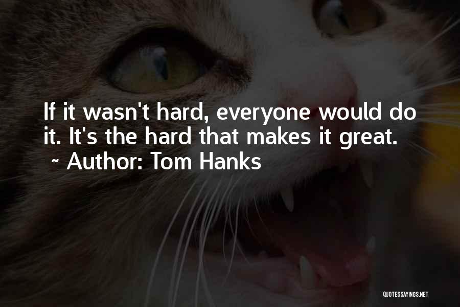 Tom Hanks Quotes: If It Wasn't Hard, Everyone Would Do It. It's The Hard That Makes It Great.