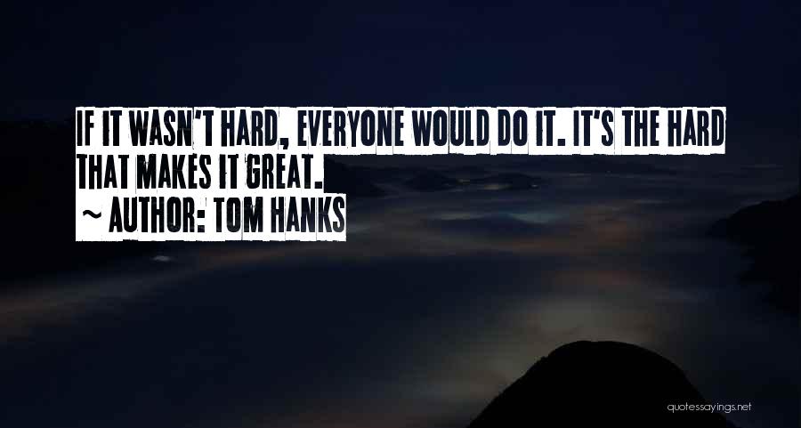 Tom Hanks Quotes: If It Wasn't Hard, Everyone Would Do It. It's The Hard That Makes It Great.