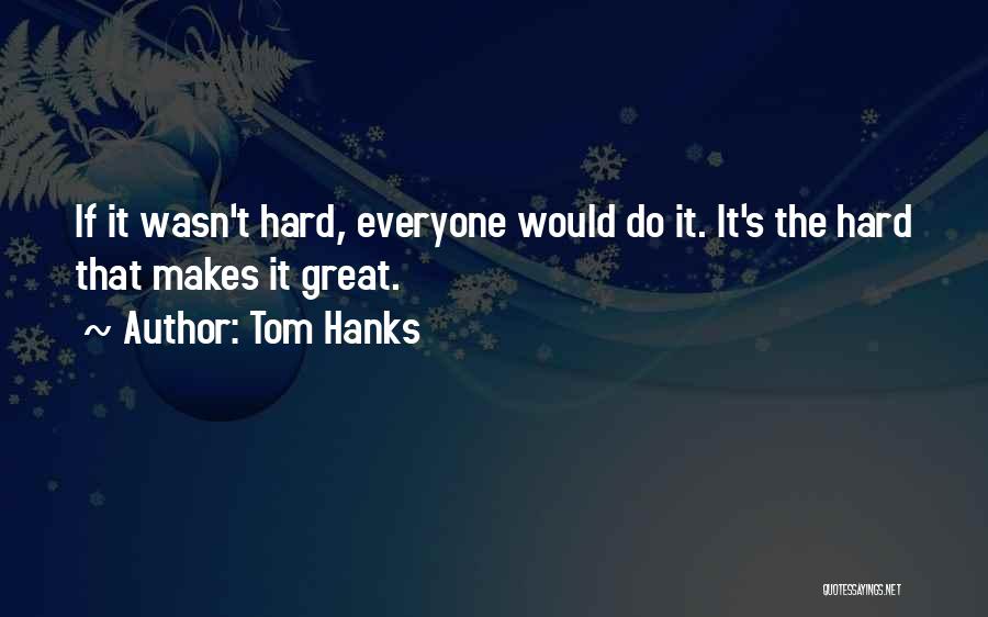 Tom Hanks Quotes: If It Wasn't Hard, Everyone Would Do It. It's The Hard That Makes It Great.