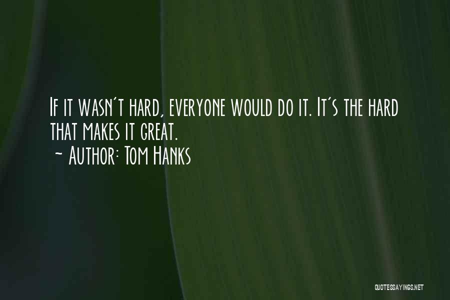 Tom Hanks Quotes: If It Wasn't Hard, Everyone Would Do It. It's The Hard That Makes It Great.