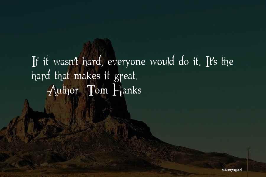 Tom Hanks Quotes: If It Wasn't Hard, Everyone Would Do It. It's The Hard That Makes It Great.