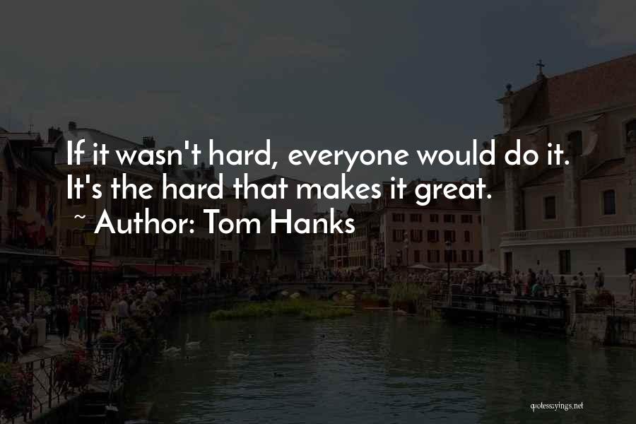 Tom Hanks Quotes: If It Wasn't Hard, Everyone Would Do It. It's The Hard That Makes It Great.