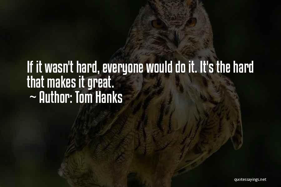 Tom Hanks Quotes: If It Wasn't Hard, Everyone Would Do It. It's The Hard That Makes It Great.