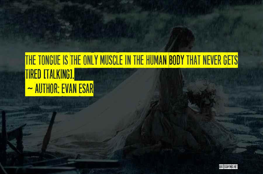 Evan Esar Quotes: The Tongue Is The Only Muscle In The Human Body That Never Gets Tired [talking].
