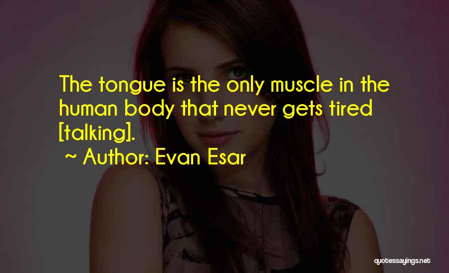 Evan Esar Quotes: The Tongue Is The Only Muscle In The Human Body That Never Gets Tired [talking].