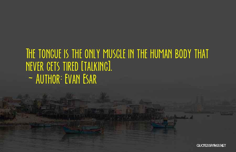 Evan Esar Quotes: The Tongue Is The Only Muscle In The Human Body That Never Gets Tired [talking].