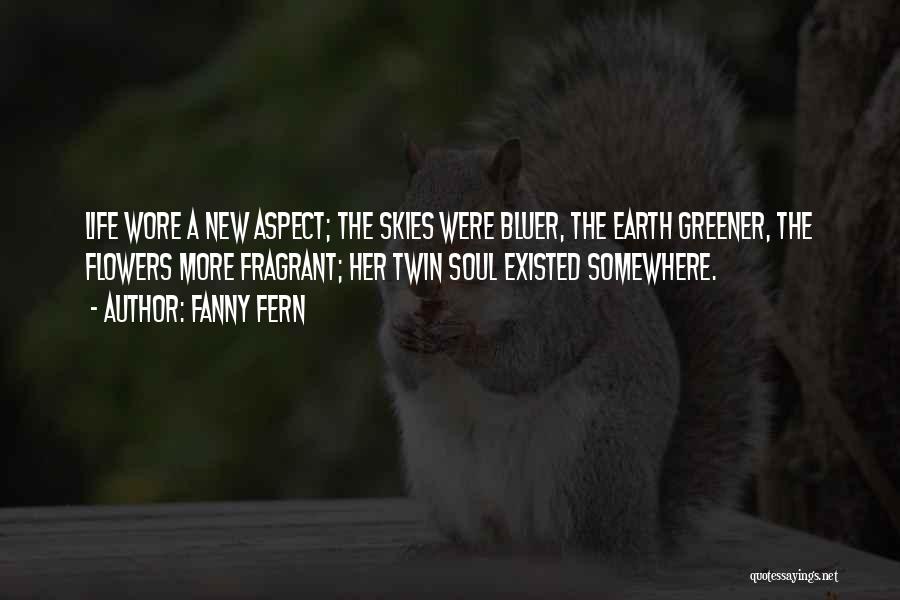 Fanny Fern Quotes: Life Wore A New Aspect; The Skies Were Bluer, The Earth Greener, The Flowers More Fragrant; Her Twin Soul Existed