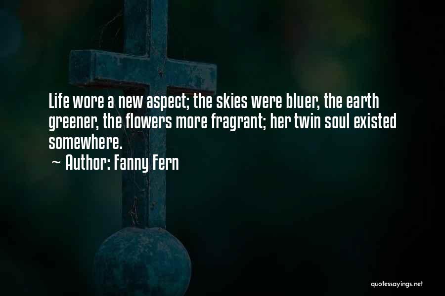 Fanny Fern Quotes: Life Wore A New Aspect; The Skies Were Bluer, The Earth Greener, The Flowers More Fragrant; Her Twin Soul Existed