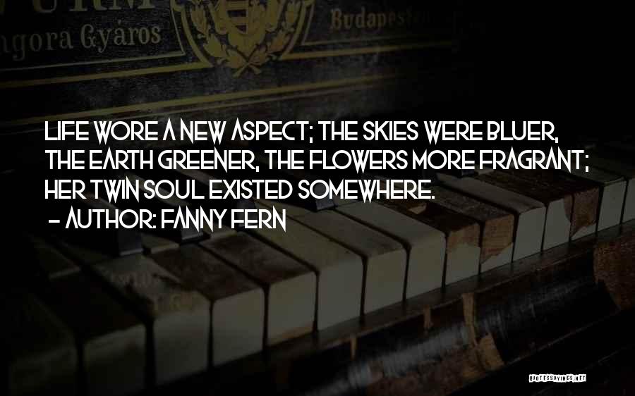Fanny Fern Quotes: Life Wore A New Aspect; The Skies Were Bluer, The Earth Greener, The Flowers More Fragrant; Her Twin Soul Existed
