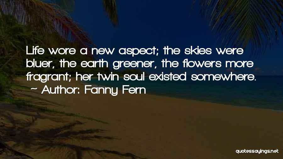 Fanny Fern Quotes: Life Wore A New Aspect; The Skies Were Bluer, The Earth Greener, The Flowers More Fragrant; Her Twin Soul Existed