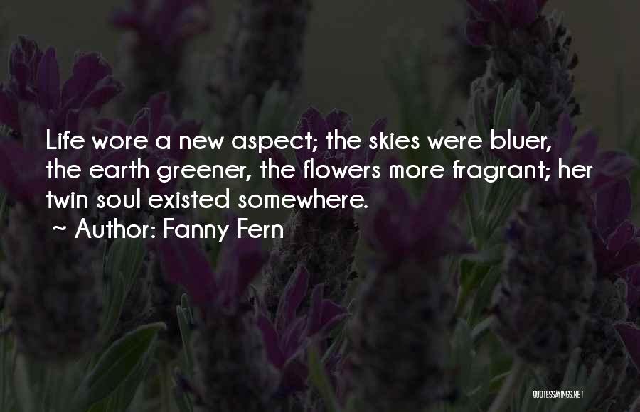 Fanny Fern Quotes: Life Wore A New Aspect; The Skies Were Bluer, The Earth Greener, The Flowers More Fragrant; Her Twin Soul Existed