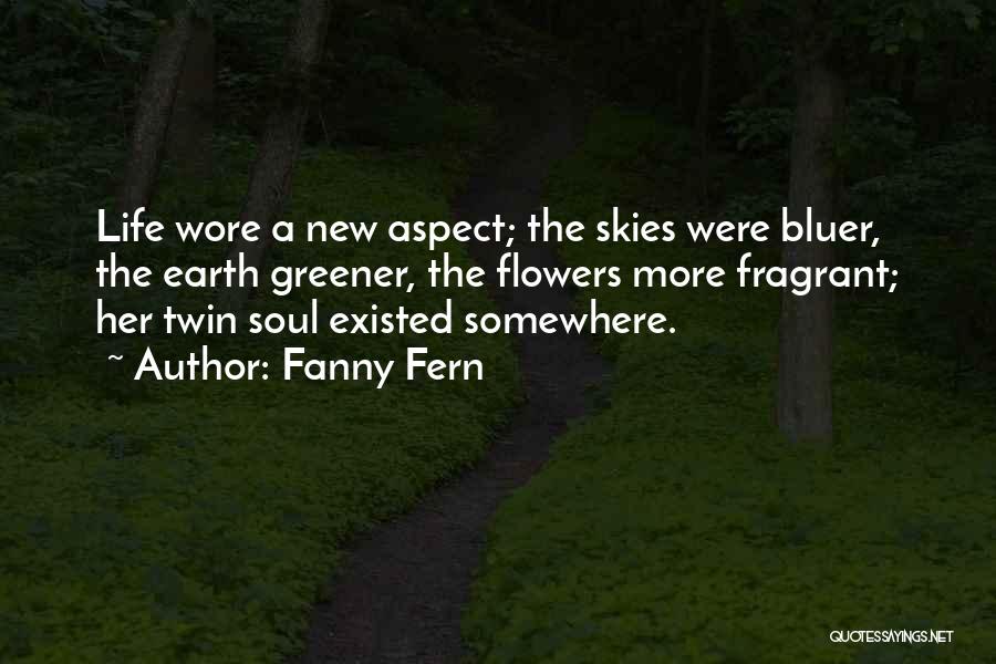 Fanny Fern Quotes: Life Wore A New Aspect; The Skies Were Bluer, The Earth Greener, The Flowers More Fragrant; Her Twin Soul Existed