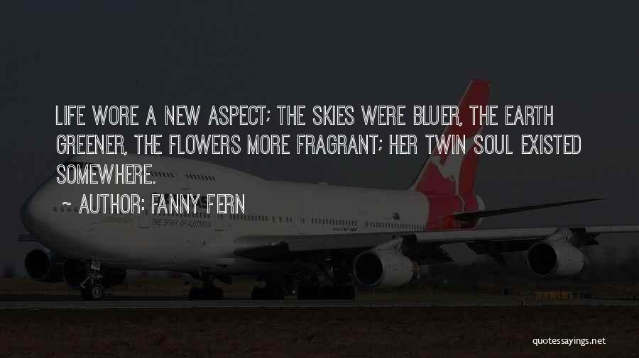 Fanny Fern Quotes: Life Wore A New Aspect; The Skies Were Bluer, The Earth Greener, The Flowers More Fragrant; Her Twin Soul Existed