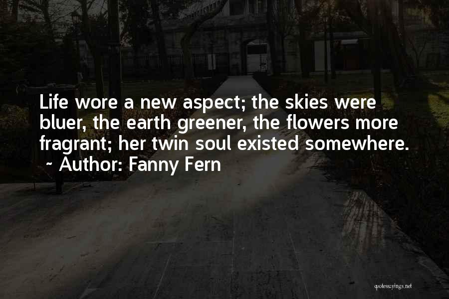Fanny Fern Quotes: Life Wore A New Aspect; The Skies Were Bluer, The Earth Greener, The Flowers More Fragrant; Her Twin Soul Existed