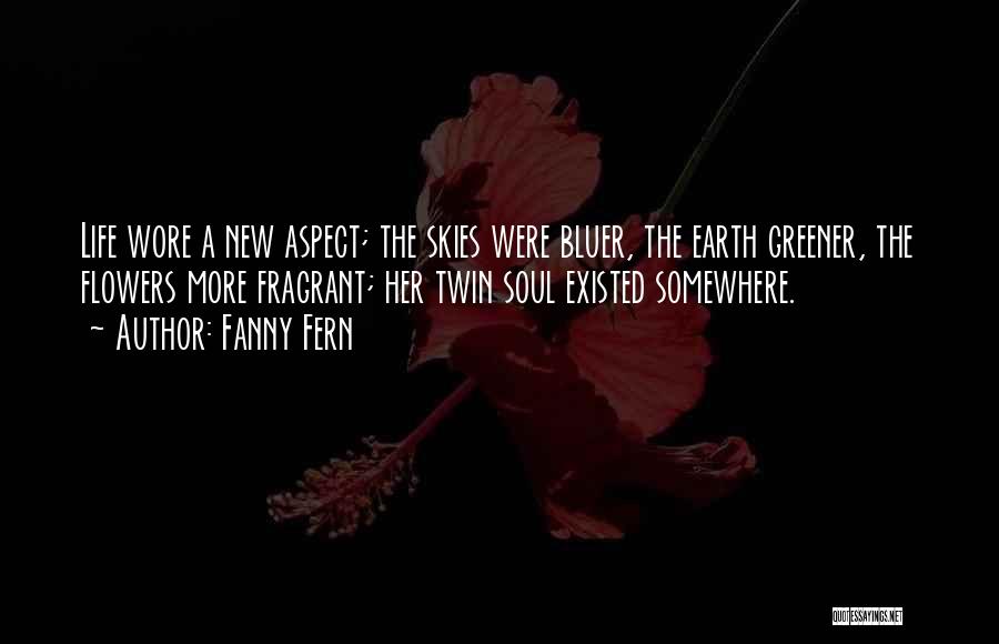 Fanny Fern Quotes: Life Wore A New Aspect; The Skies Were Bluer, The Earth Greener, The Flowers More Fragrant; Her Twin Soul Existed