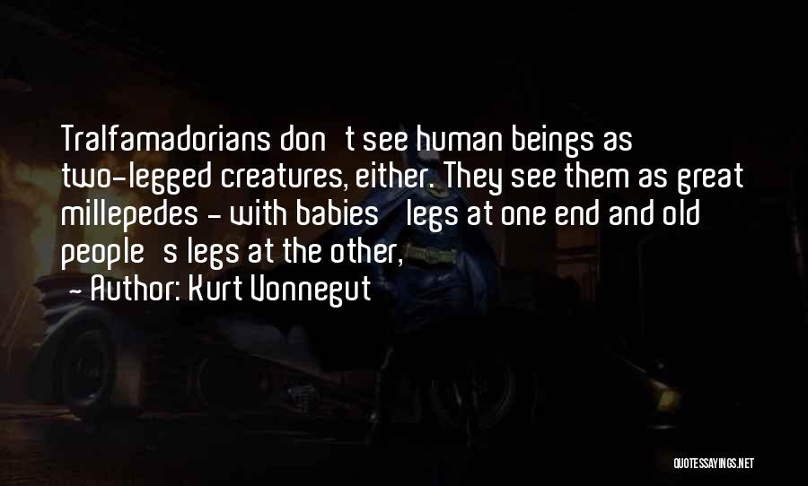 Kurt Vonnegut Quotes: Tralfamadorians Don't See Human Beings As Two-legged Creatures, Either. They See Them As Great Millepedes - With Babies' Legs At