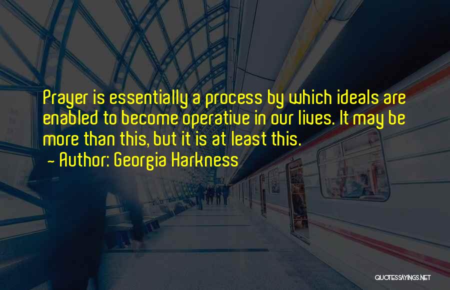 Georgia Harkness Quotes: Prayer Is Essentially A Process By Which Ideals Are Enabled To Become Operative In Our Lives. It May Be More