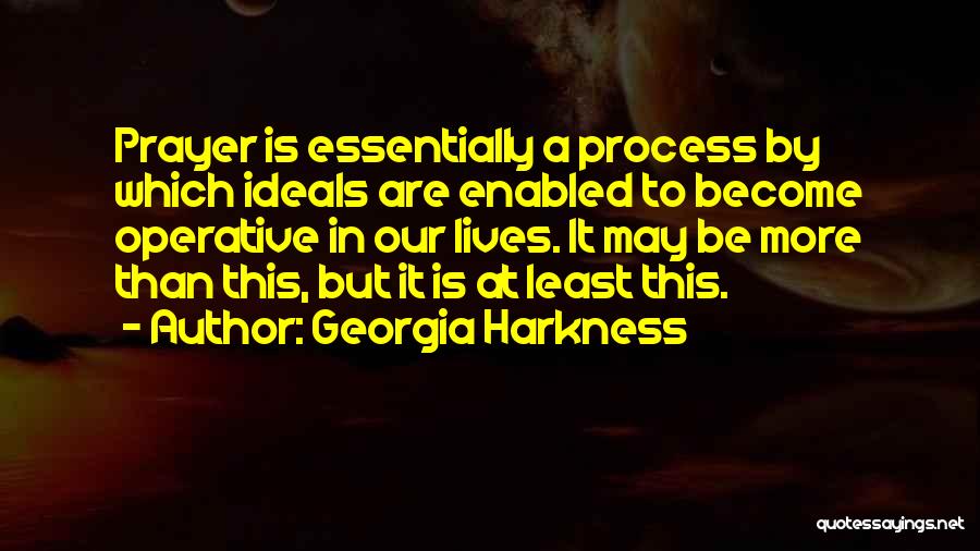 Georgia Harkness Quotes: Prayer Is Essentially A Process By Which Ideals Are Enabled To Become Operative In Our Lives. It May Be More