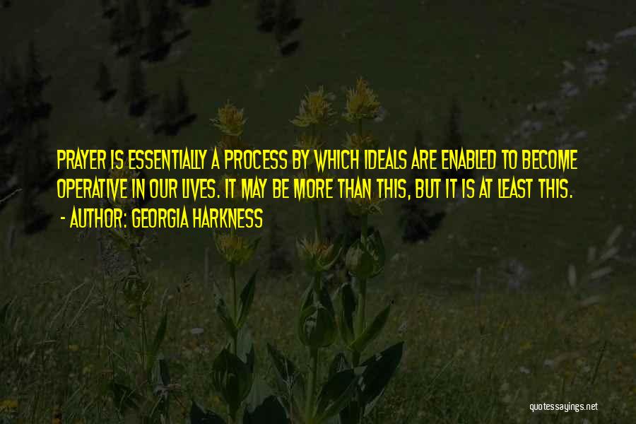 Georgia Harkness Quotes: Prayer Is Essentially A Process By Which Ideals Are Enabled To Become Operative In Our Lives. It May Be More