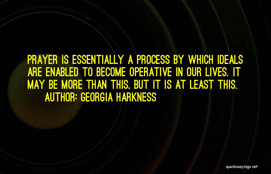 Georgia Harkness Quotes: Prayer Is Essentially A Process By Which Ideals Are Enabled To Become Operative In Our Lives. It May Be More