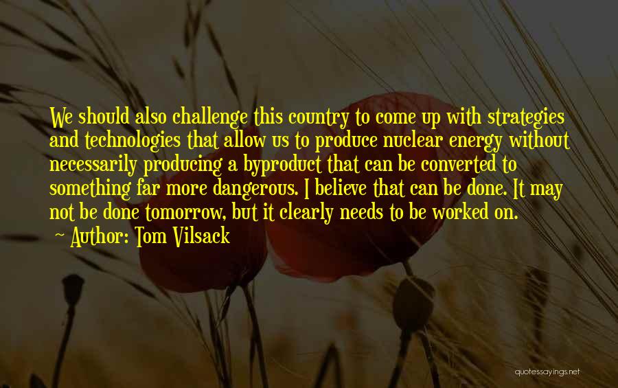 Tom Vilsack Quotes: We Should Also Challenge This Country To Come Up With Strategies And Technologies That Allow Us To Produce Nuclear Energy