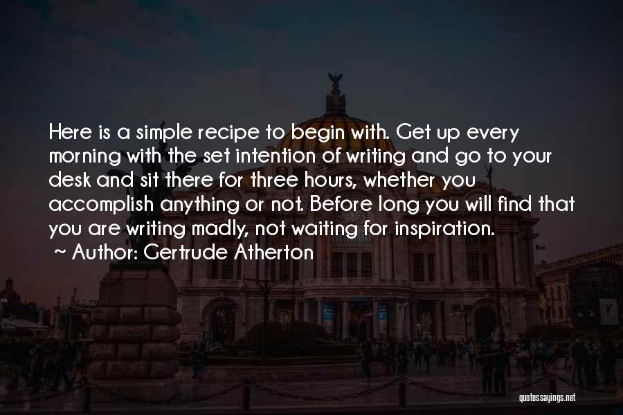 Gertrude Atherton Quotes: Here Is A Simple Recipe To Begin With. Get Up Every Morning With The Set Intention Of Writing And Go