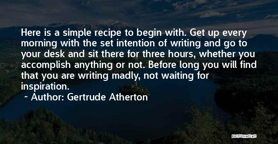 Gertrude Atherton Quotes: Here Is A Simple Recipe To Begin With. Get Up Every Morning With The Set Intention Of Writing And Go