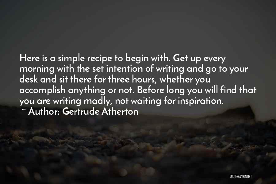 Gertrude Atherton Quotes: Here Is A Simple Recipe To Begin With. Get Up Every Morning With The Set Intention Of Writing And Go