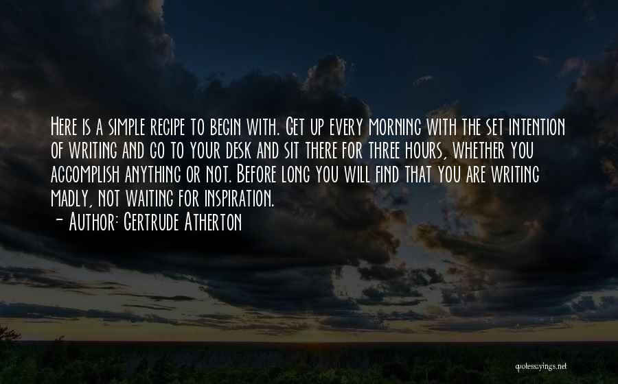 Gertrude Atherton Quotes: Here Is A Simple Recipe To Begin With. Get Up Every Morning With The Set Intention Of Writing And Go