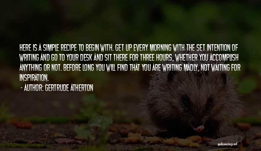 Gertrude Atherton Quotes: Here Is A Simple Recipe To Begin With. Get Up Every Morning With The Set Intention Of Writing And Go