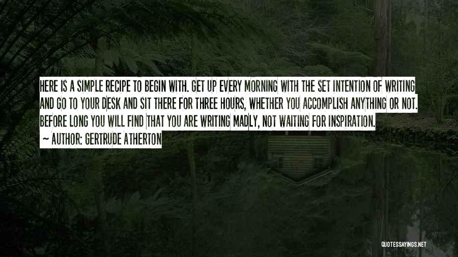 Gertrude Atherton Quotes: Here Is A Simple Recipe To Begin With. Get Up Every Morning With The Set Intention Of Writing And Go